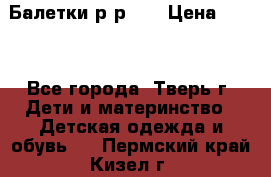 Балетки р-р 28 › Цена ­ 200 - Все города, Тверь г. Дети и материнство » Детская одежда и обувь   . Пермский край,Кизел г.